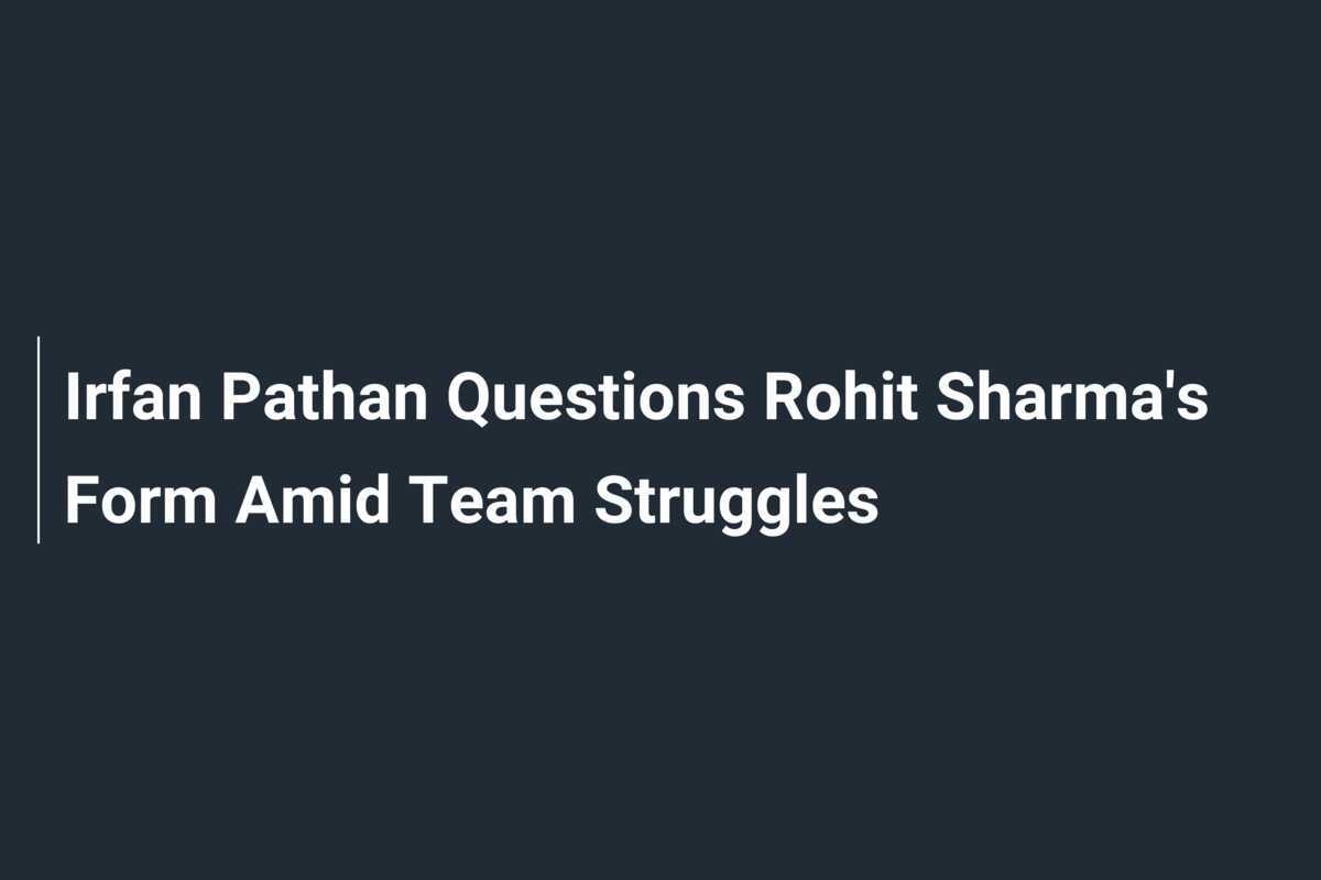 Irfan Pathan Questions Rohit Sharma S Form Amid Team Struggles