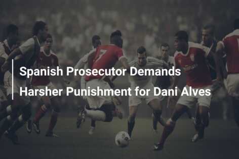 Spanish Prosecutor Demands Harsher Punishment For Dani Alves Azscore