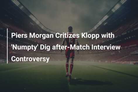 Piers Morgan Critizes Klopp With Numpty Dig After Match Interview