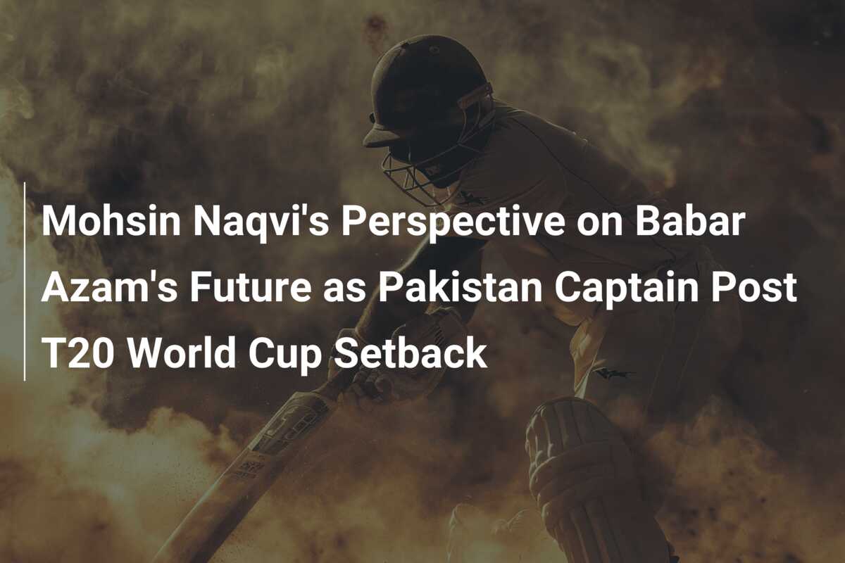 Mohsin Naqvi S Perspective On Babar Azam S Future As Pakistan Captain