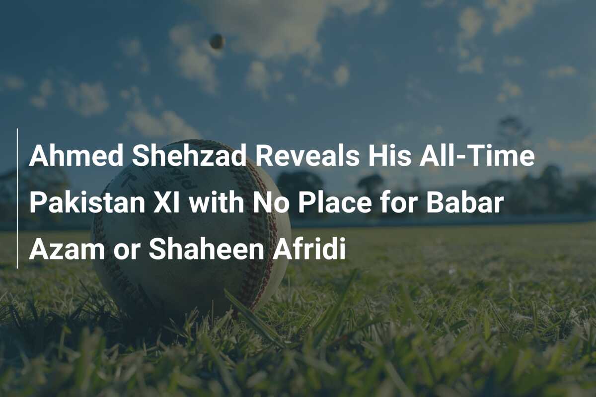 Ahmed Shehzad Reveals His All Time Pakistan Xi With No Place For Babar