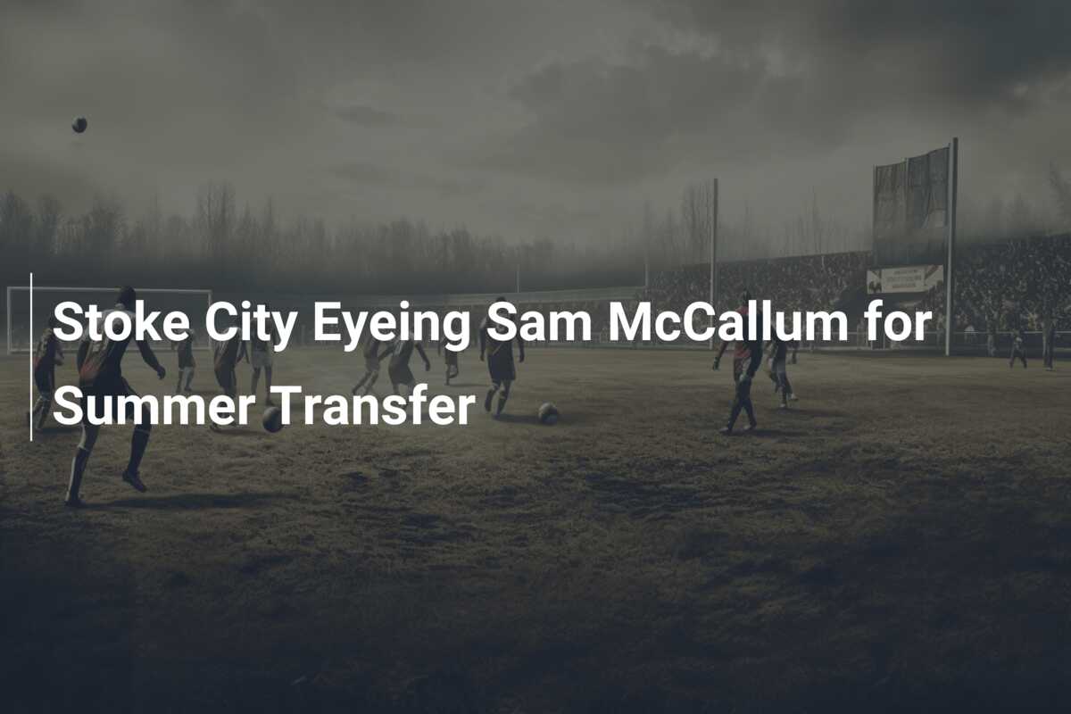 Stoke City Eyeing Sam McCallum For Summer Transfer Azscore