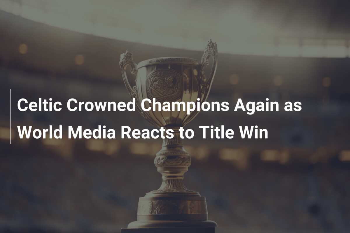 Celtic Crowned Champions Again As World Media Reacts To Title Win