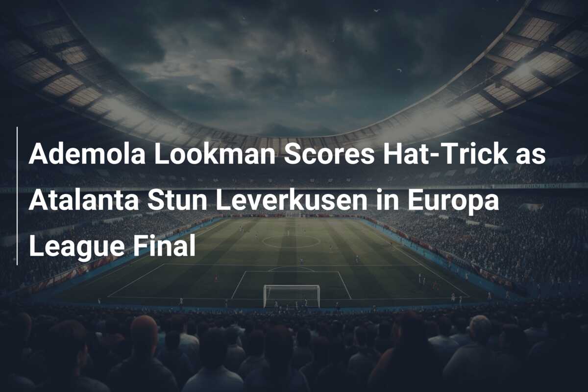 Ademola Lookman Scores Hat Trick As Atalanta Stun Leverkusen In Europa