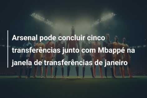 Arsenal pode concluir cinco transferências junto com Mbappé na janela de transferências de janeiro