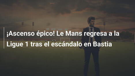 ¡Ascenso épico! Le Mans regresa a la Ligue 1 tras el escándalo en Bastia