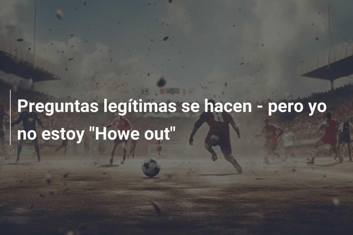 Preguntas legítimas se hacen - pero yo no estoy "Howe out"