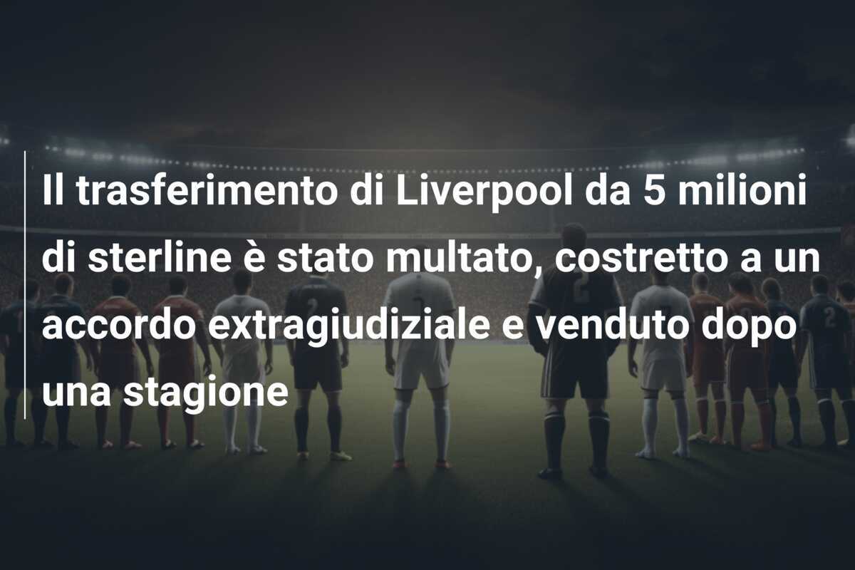 Il trasferimento di Liverpool da 5 milioni di sterline è stato multato, costretto a un accordo extragiudiziale e venduto dopo una stagione