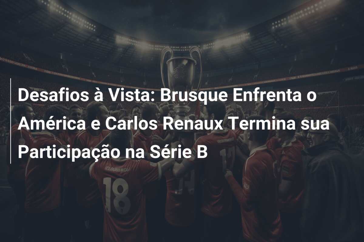 Desafios à Vista: Brusque Enfrenta o América e Carlos Renaux Termina sua Participação na Série B