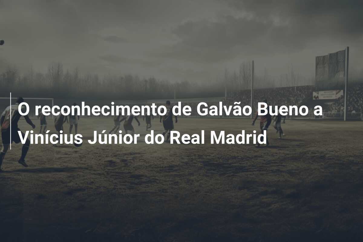 O reconhecimento de Galvão Bueno a Vinícius Júnior do Real Madrid