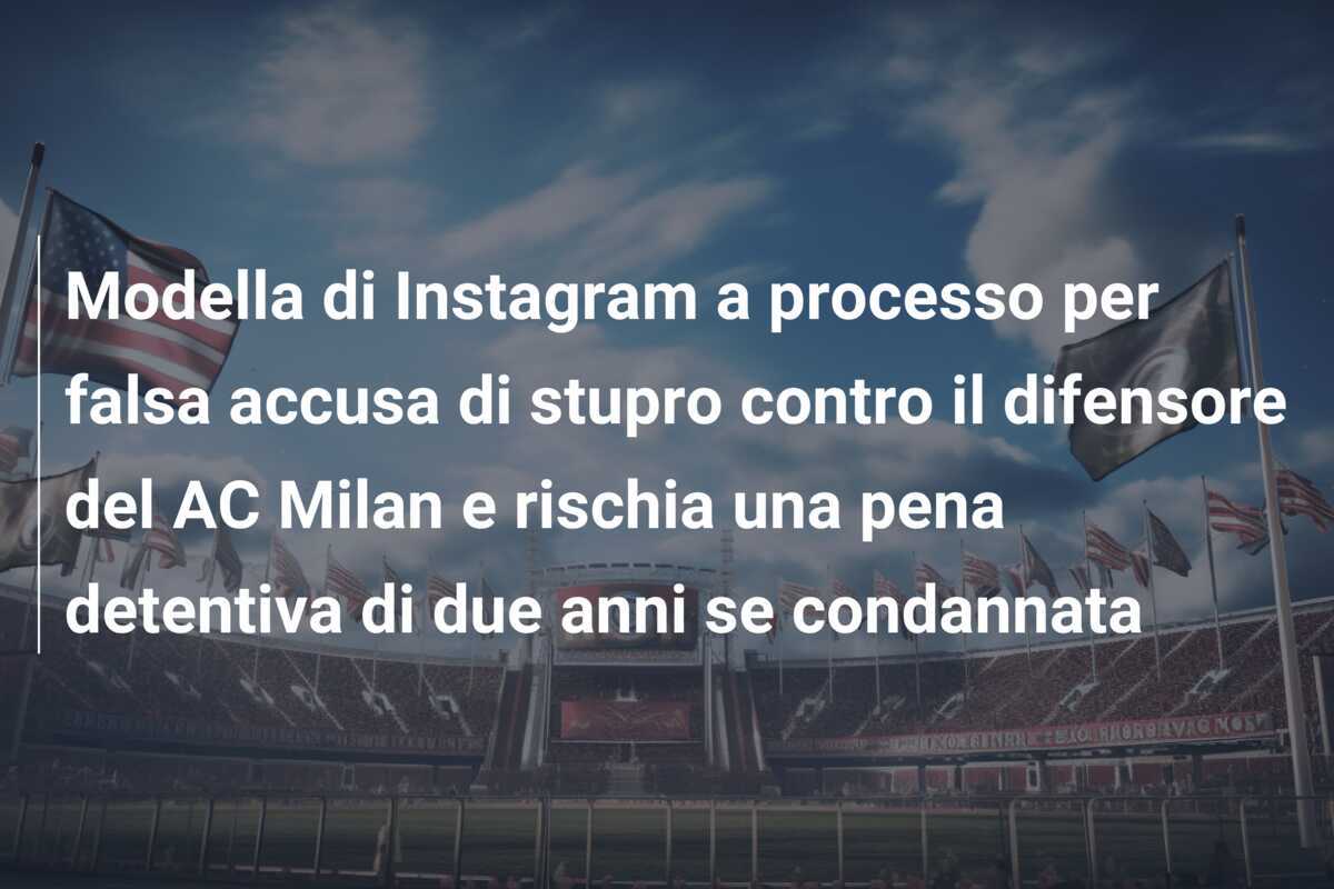 Modella di Instagram a processo per falsa accusa di stupro contro il difensore del AC Milan e rischia una pena detentiva di due anni se condannata