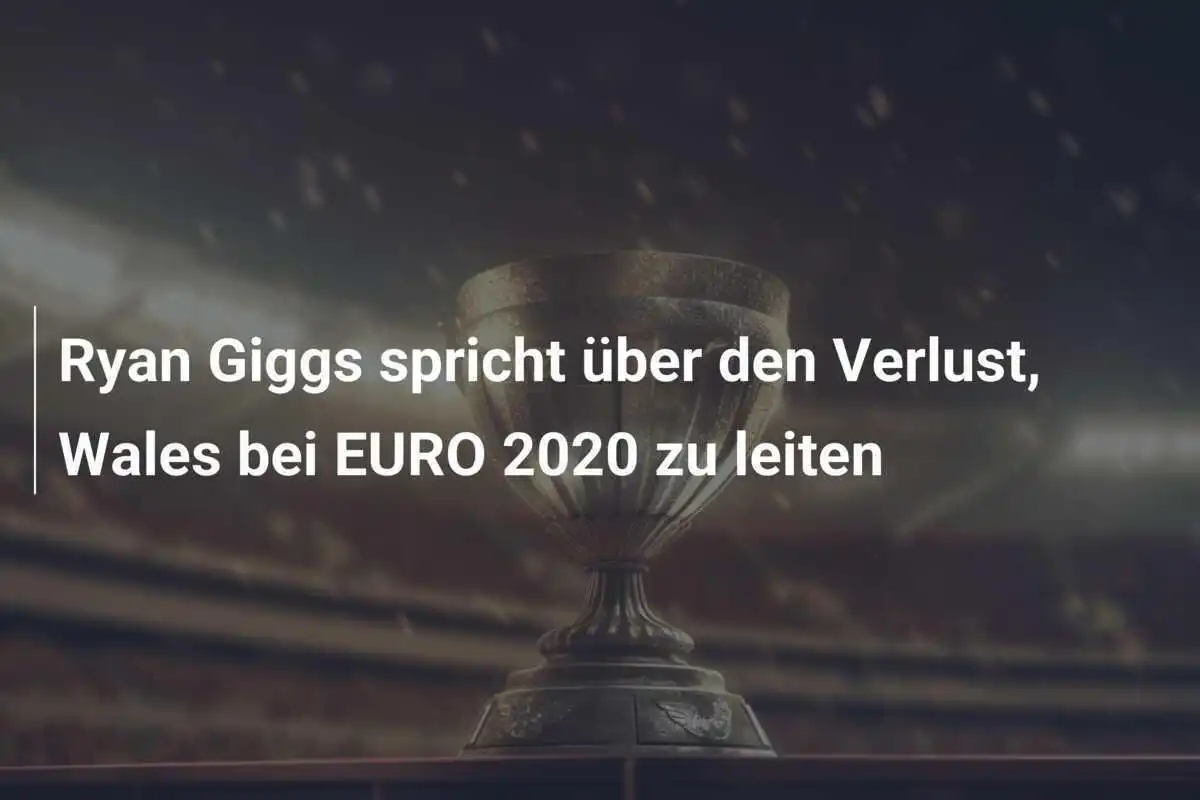 Ryan Giggs spricht über den Verlust, Wales bei EURO 2020 zu leiten