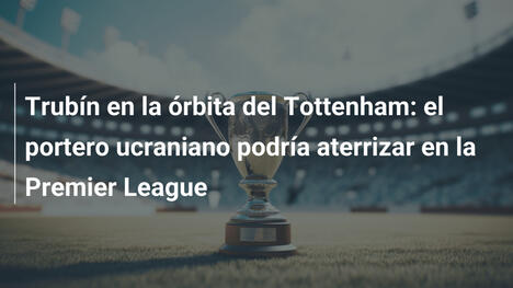 Trubín en la órbita del Tottenham: el portero ucraniano podría aterrizar en la Premier League