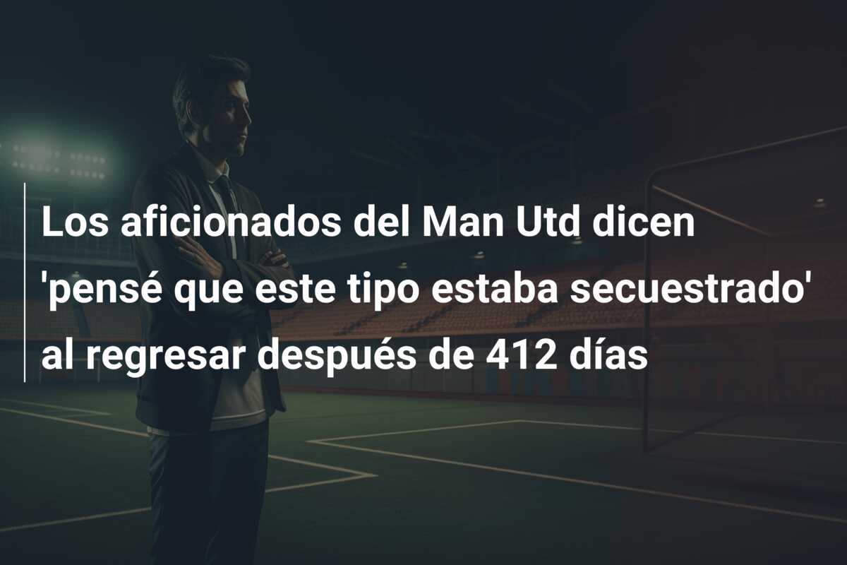 Los aficionados del Man Utd dicen ‘pensé que este tipo estaba secuestrado’ al regresar después de 412 días