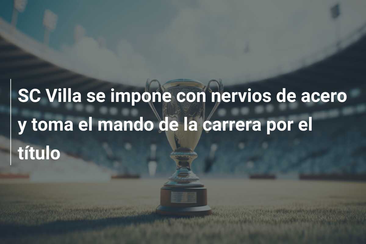 SC Villa se impone con nervios de acero y toma el mando de la carrera por el título