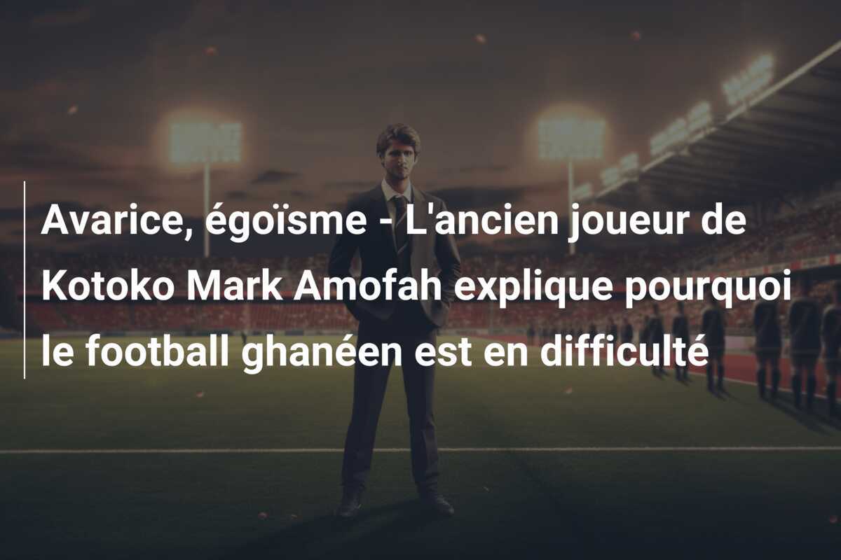 Avarice, égoïsme - L'ancien joueur de Kotoko Mark Amofah explique pourquoi le football ghanéen est en difficulté