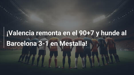 ¡Valencia remonta en el 90+7 y hunde al Barcelona 3-1 en Mestalla!