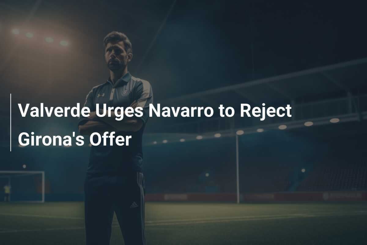 Valverde Mendorong Navarro untuk Menolak Tawaran Girona