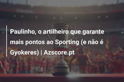 Paulinho, o artilheiro que garante mais pontos ao Sporting (e não é Gyokeres) | Azscore.pt