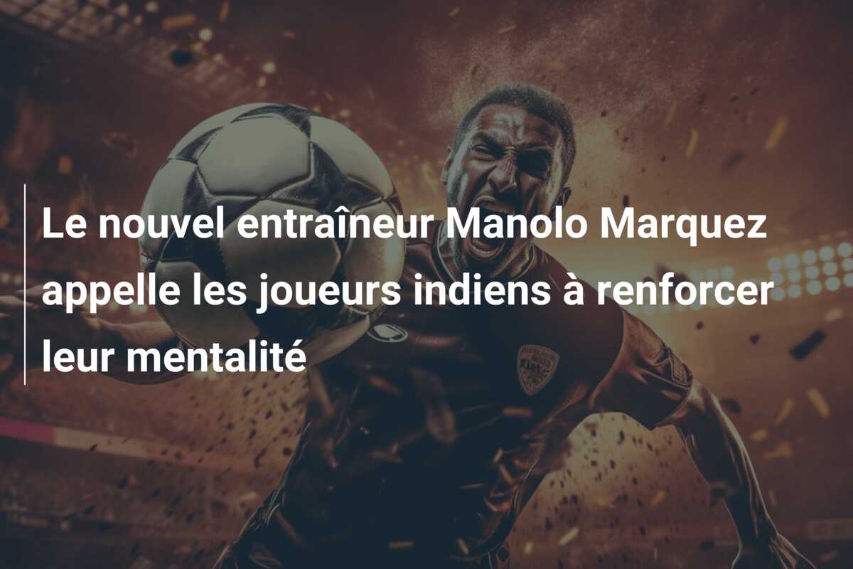 Le nouvel entraîneur Manolo Marquez appelle les joueurs indiens à renforcer leur mentalité