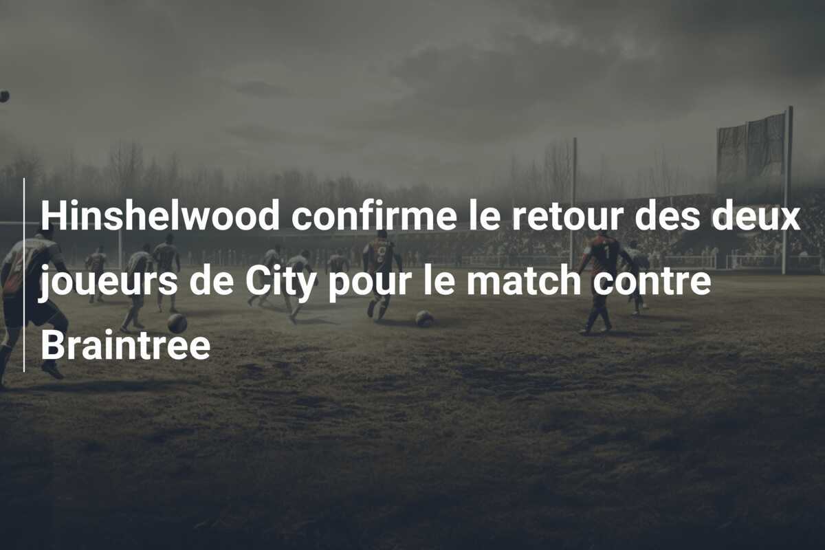 Hinshelwood confirme le retour des deux joueurs de City pour le match contre Braintree