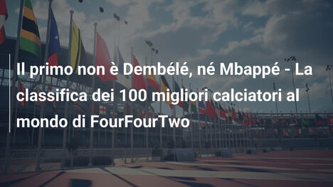 Il primo non è Dembélé, né Mbappé - La classifica dei 100 migliori calciatori al mondo di FourFourTwo