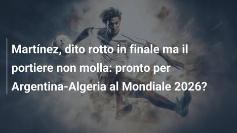 Martínez, dito rotto in finale ma il portiere non molla: pronto per Argentina-Algeria al Mondiale 2026?