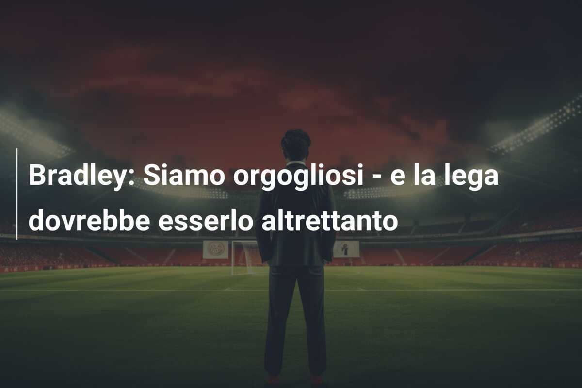 Bradley: Siamo orgogliosi - e la lega dovrebbe esserlo altrettanto