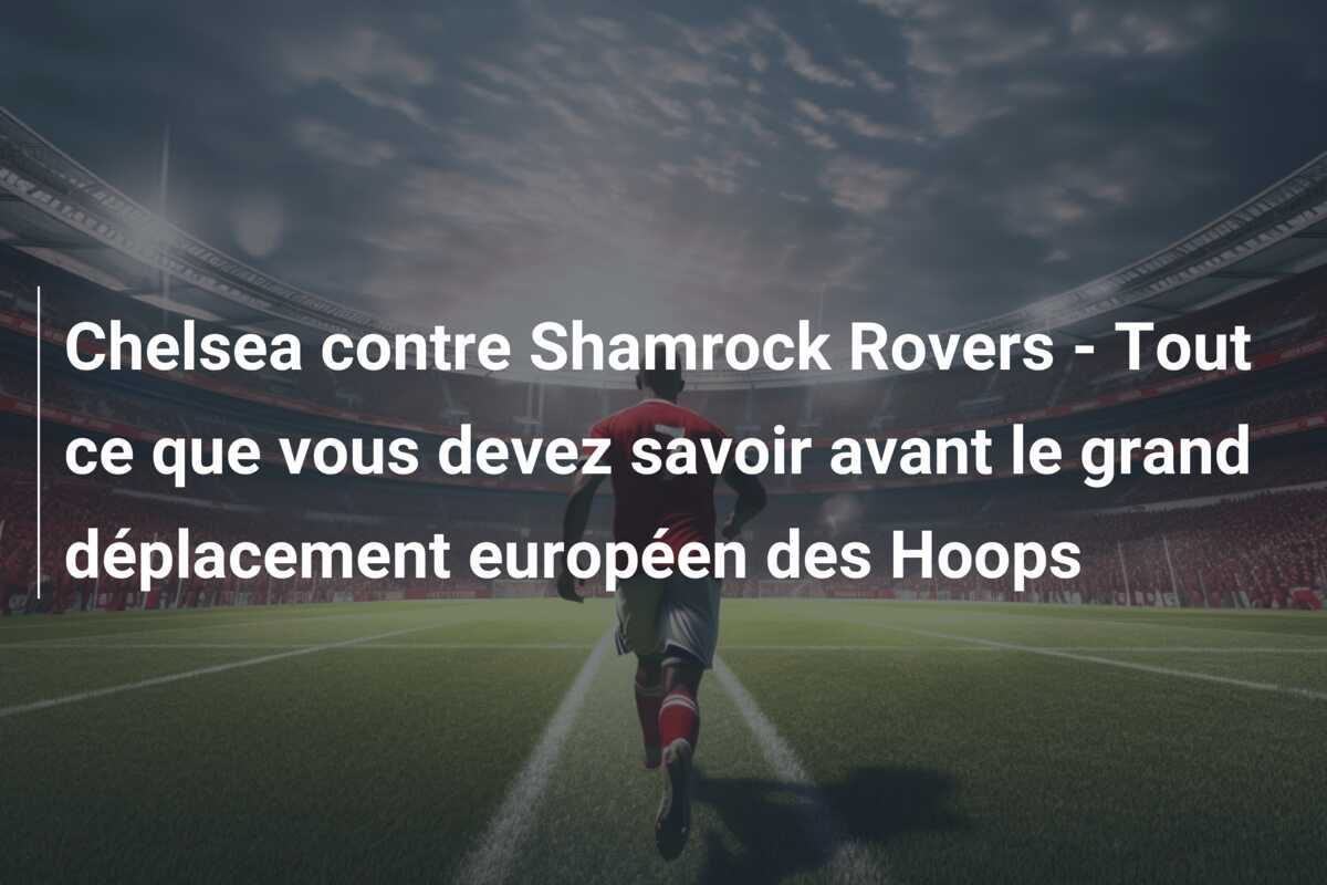 Chelsea contre Shamrock Rovers - Tout ce que vous devez savoir avant le grand déplacement européen des Hoops