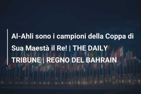 Al-Ahli sono i campioni della Coppa di Sua Maestà il Re! | THE DAILY TRIBUNE | REGNO DEL BAHRAIN