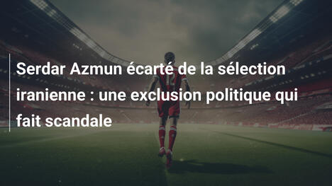 Serdar Azmun écarté de la sélection iranienne : une exclusion politique qui fait scandale