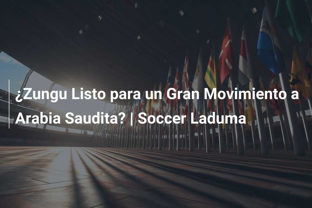 ¿Zungu Listo para un Gran Movimiento a Arabia Saudita? | Soccer Laduma