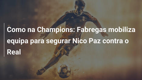 Como na Champions: Fabregas mobiliza equipa para segurar Nico Paz contra o Real