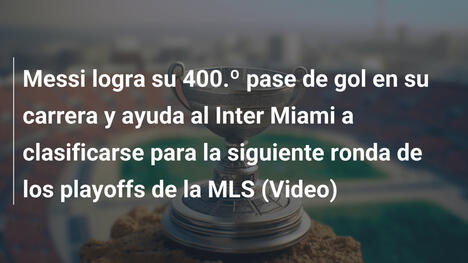 Messi logra su 400.º pase de gol en su carrera y ayuda al Inter Miami a clasificarse para la siguiente ronda de los playoffs de la MLS (Video)