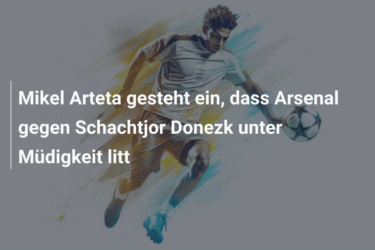 Mikel Arteta gesteht ein, dass Arsenal gegen Schachtjor Donezk unter Müdigkeit litt