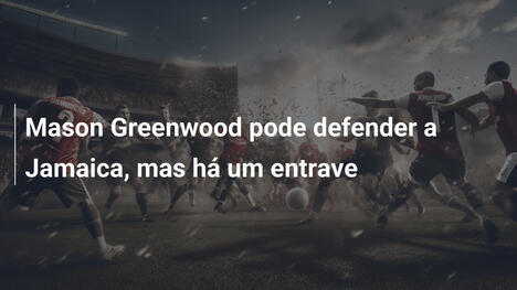 Mason Greenwood pode defender a Jamaica, mas há um entrave