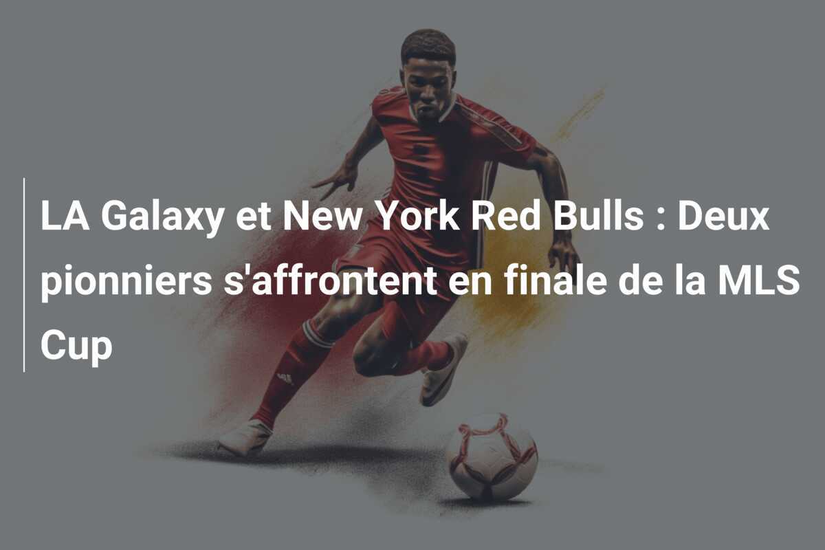 LA Galaxy et New York Red Bulls : Deux pionniers s'affrontent en finale de la MLS Cup