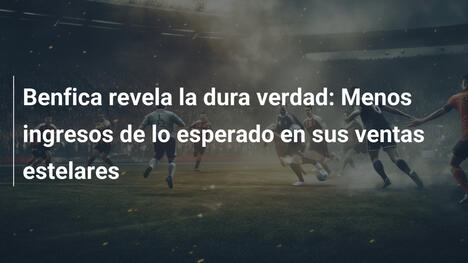Benfica revela la dura verdad: Menos ingresos de lo esperado en sus ventas estelares