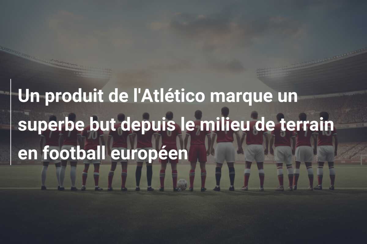 Un produit de l’Atlético marque un superbe but depuis le milieu de terrain en football européen
