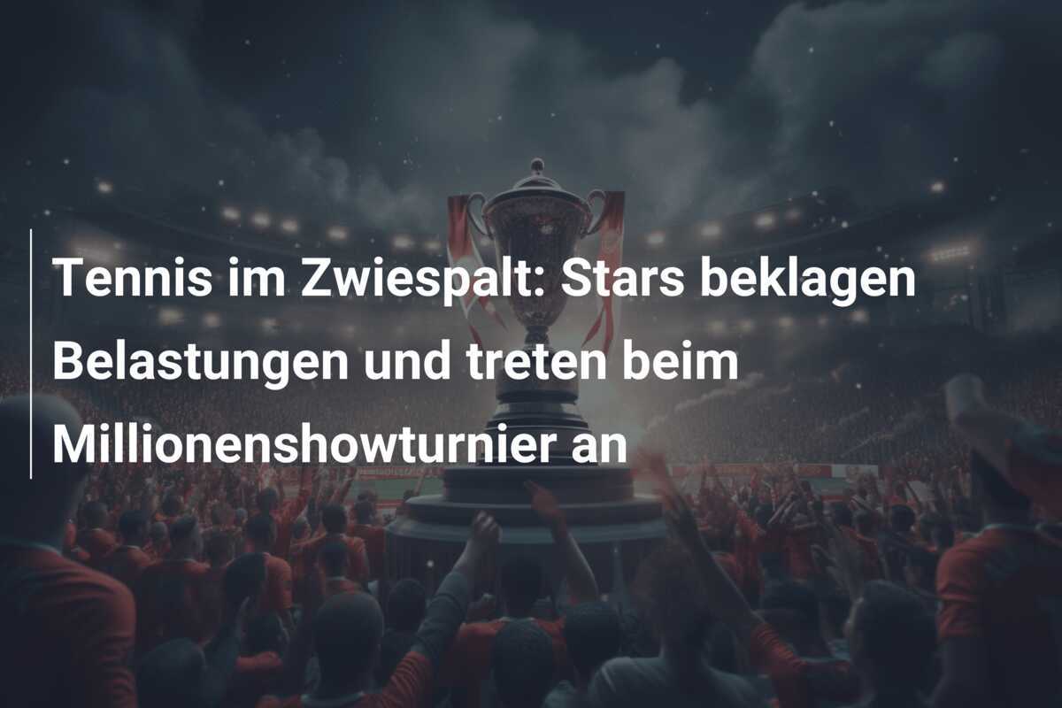 Tennis im Zwiespalt: Stars beklagen Belastungen und treten beim Millionenshowturnier an