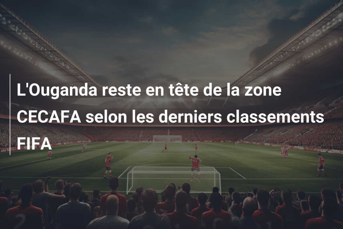 L'Ouganda reste en tête de la zone CECAFA selon les derniers classements FIFA