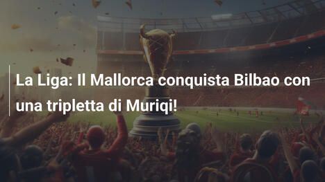La Liga: Il Mallorca conquista Bilbao con una tripletta di Muriqi!