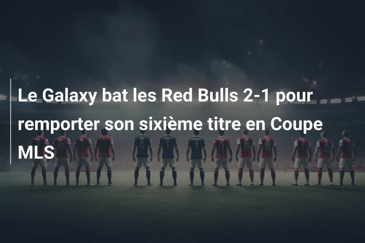 Le Galaxy bat les Red Bulls 2-1 pour remporter son sixième titre en Coupe MLS