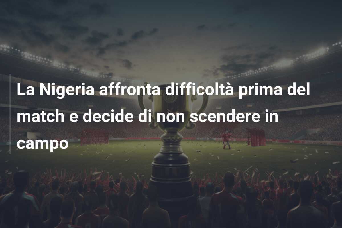 La Nigeria affronta difficoltà prima del match e decide di non scendere in campo