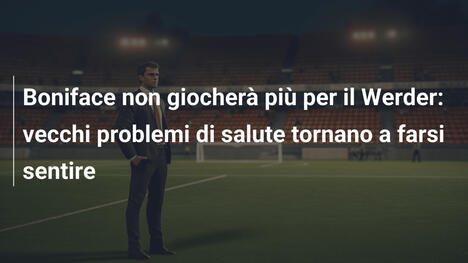 Boniface non giocherà più per il Werder: vecchi problemi di salute tornano a farsi sentire