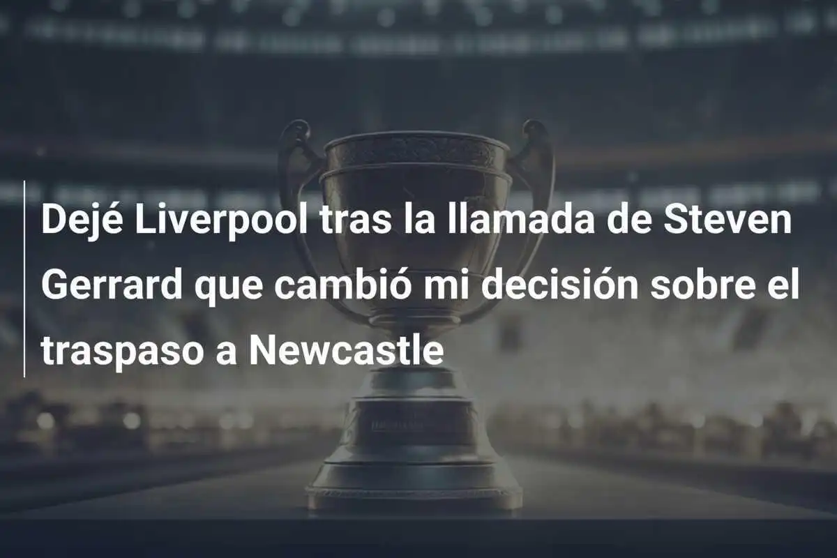 Dejé Liverpool tras la llamada de Steven Gerrard que cambió mi decisión sobre el traspaso a Newcastle