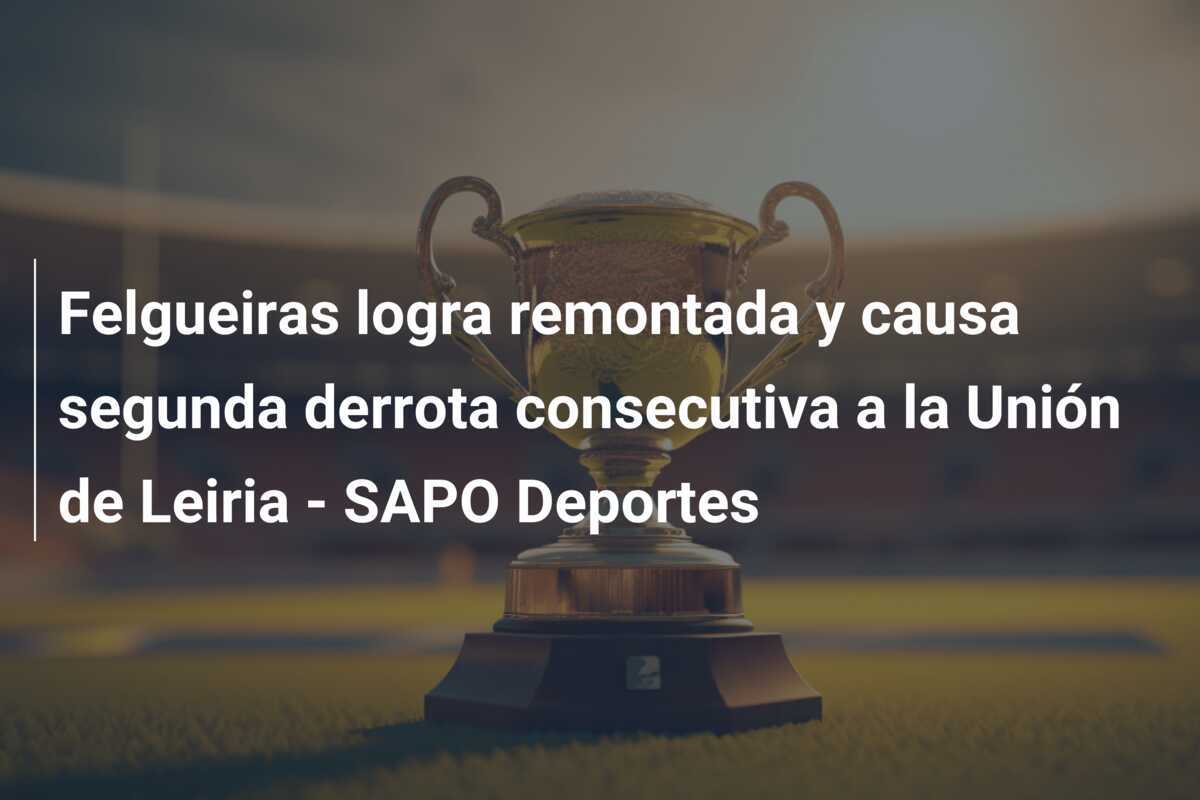 Felgueiras logra remontada y causa segunda derrota consecutiva a la Unión de Leiria - SAPO Deportes