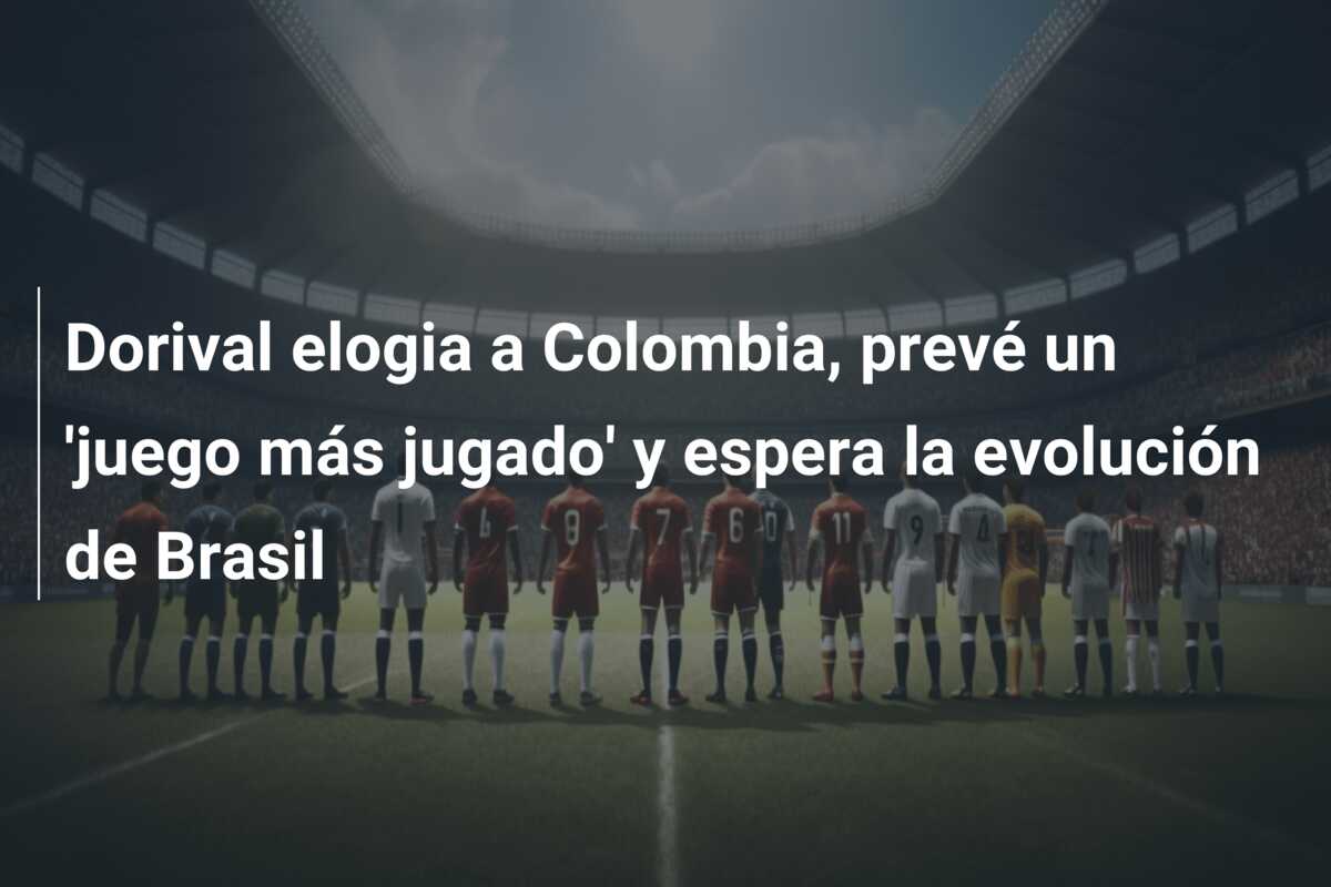 Dorival elogia a Colombia, prevé un ‘juego más jugado’ y espera la evolución de Brasil