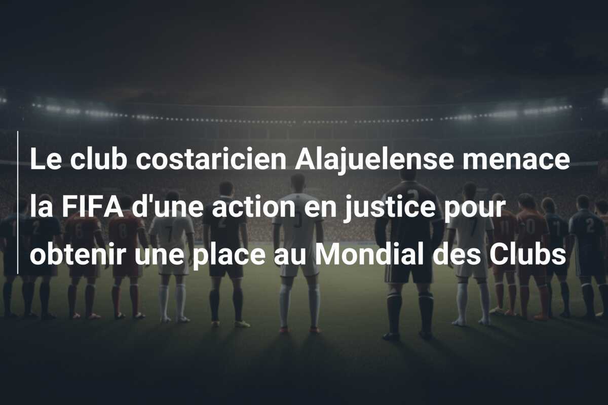 Le club costaricien Alajuelense menace la FIFA d'une action en justice pour obtenir une place au Mondial des Clubs