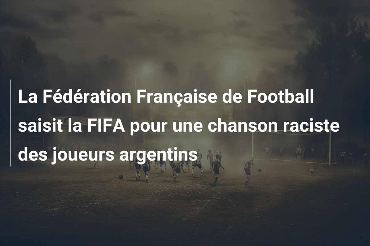 La Fédération Française de Football saisit la FIFA pour une chanson raciste des joueurs argentins